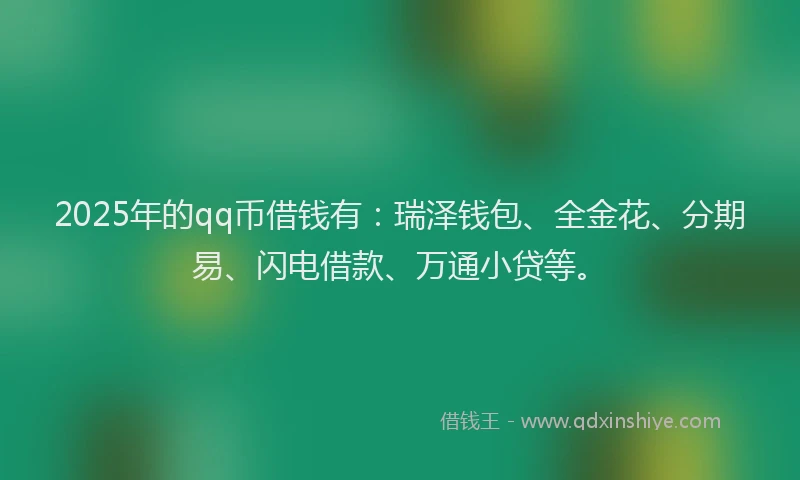 2025年的qq币借钱有：瑞泽钱包、全金花、分期易、闪电借款、万通小贷等。