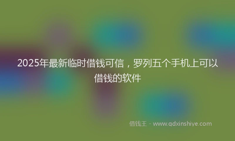 2025年最新临时借钱可信，罗列五个手机上可以借钱的软件