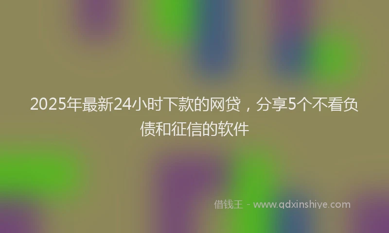 2025年最新24小时下款的网贷，分享5个不看负债和征信的软件