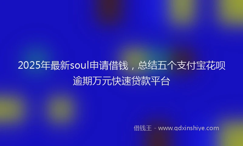 2025年最新soul申请借钱，总结五个支付宝花呗逾期万元快速贷款平台