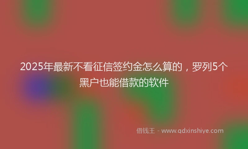 2025年最新不看征信签约金怎么算的，罗列5个黑户也能借款的软件