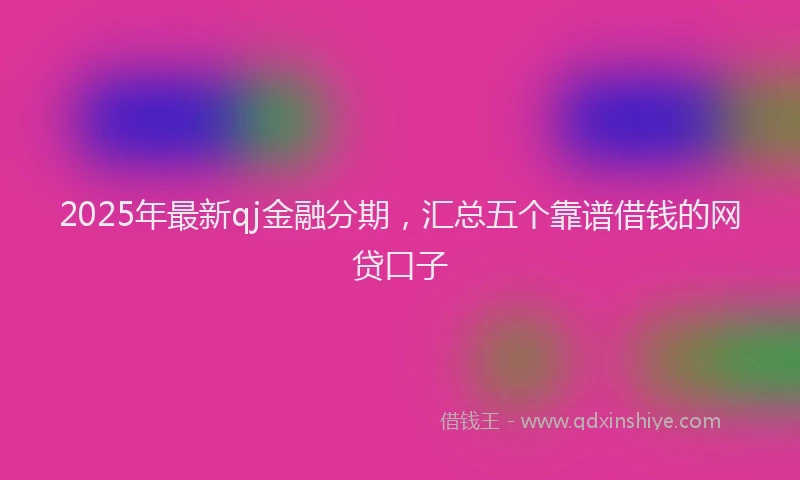 2025年最新qj金融分期，汇总五个靠谱借钱的网贷口子