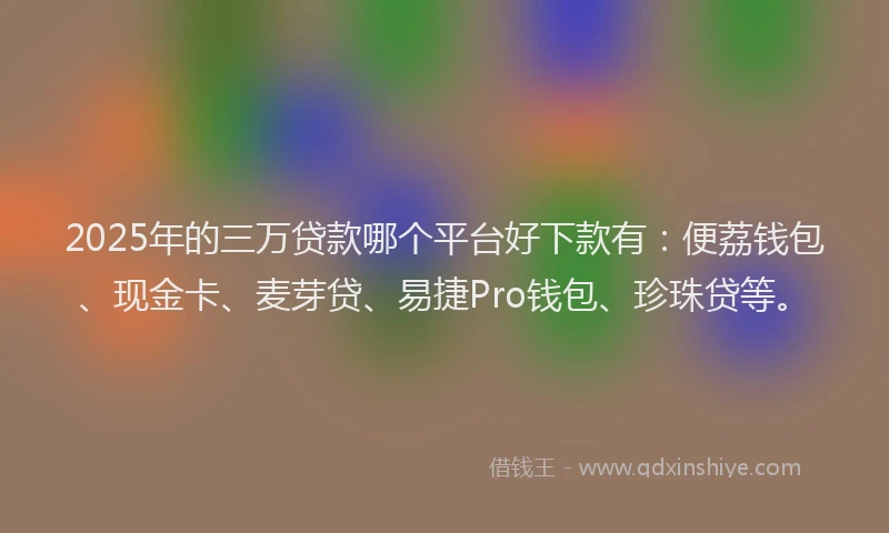2025年的三万贷款哪个平台好下款有：便荔钱包、现金卡、麦芽贷、易捷Pro钱包、珍珠贷等。