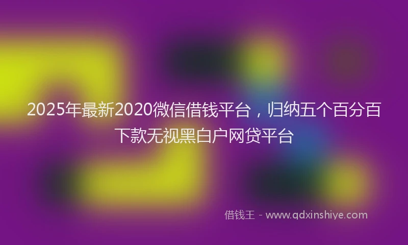2025年最新2020微信借钱平台，归纳五个百分百下款无视黑白户网贷平台