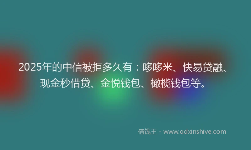 2025年的中信被拒多久有：哆哆米、快易贷融、现金秒借贷、金悦钱包、橄榄钱包等。