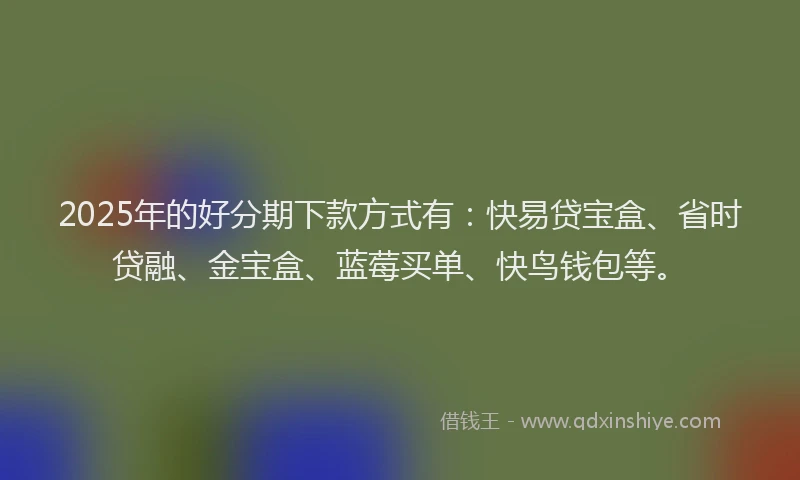 2025年的好分期下款方式有：快易贷宝盒、省时贷融、金宝盒、蓝莓买单、快鸟钱包等。