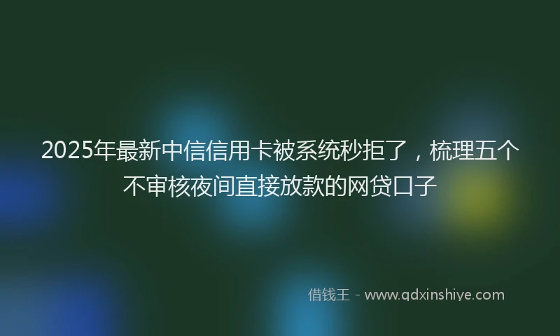 2025年最新中信信用卡被系统秒拒了，梳理五个不审核夜间直接放款的网贷口子