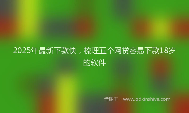 2025年最新下款快，梳理五个网贷容易下款18岁的软件