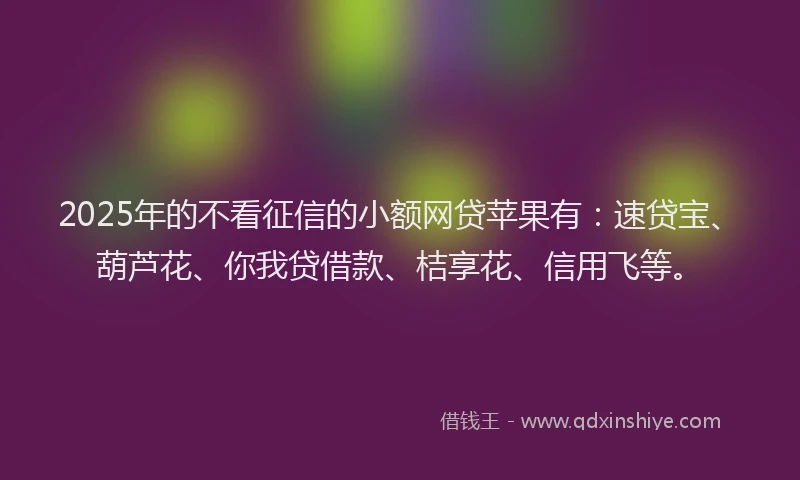 2025年的不看征信的小额网贷苹果有：速贷宝、葫芦花、你我贷借款、桔享花、信用飞等。