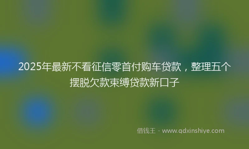 2025年最新不看征信零首付购车贷款，整理五个摆脱欠款束缚贷款新口子