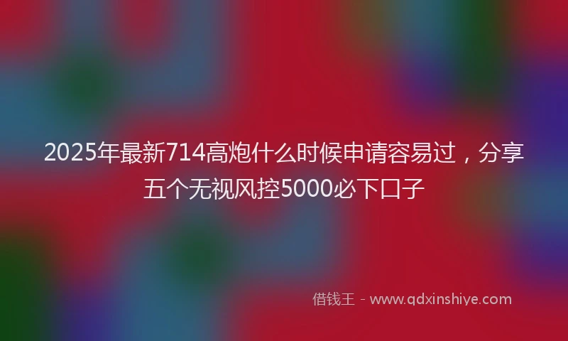 2025年最新714高炮什么时候申请容易过，分享五个无视风控5000必下口子