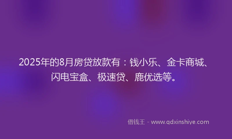 2025年的8月房贷放款有：钱小乐、金卡商城、闪电宝盒、极速贷、鹿优选等。