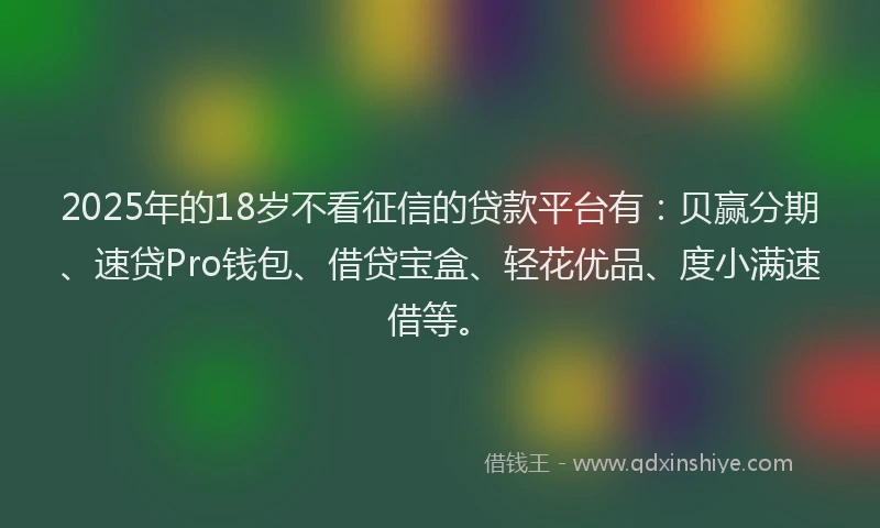 2025年的18岁不看征信的贷款平台有：贝赢分期、速贷Pro钱包、借贷宝盒、轻花优品、度小满速借等。