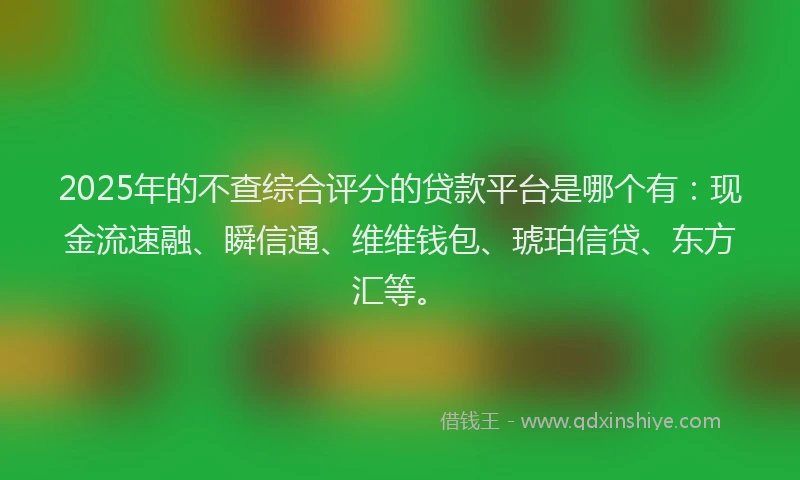 2025年的不查综合评分的贷款平台是哪个有：现金流速融、瞬信通、维维钱包、琥珀信贷、东方汇等。