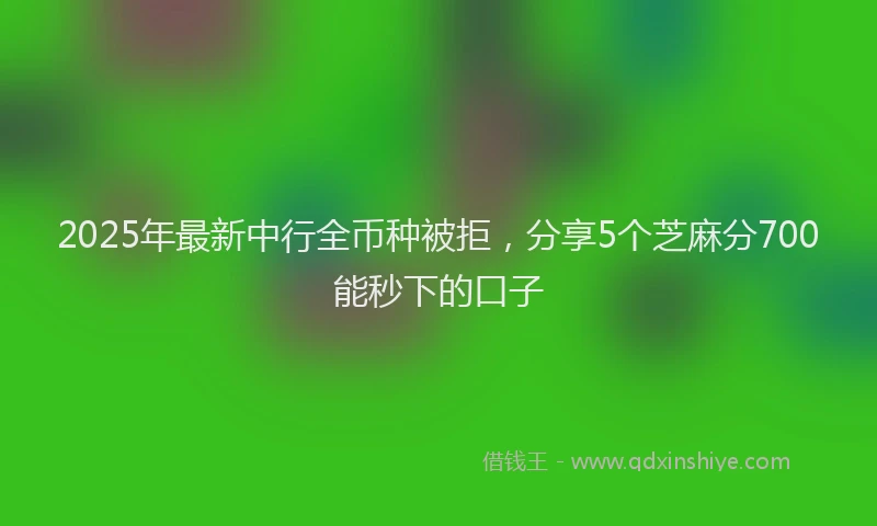 2025年最新中行全币种被拒，分享5个芝麻分700能秒下的口子