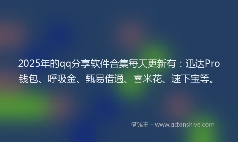 2025年的qq分享软件合集每天更新有：迅达Pro钱包、呼吸金、甄易借通、喜米花、速下宝等。