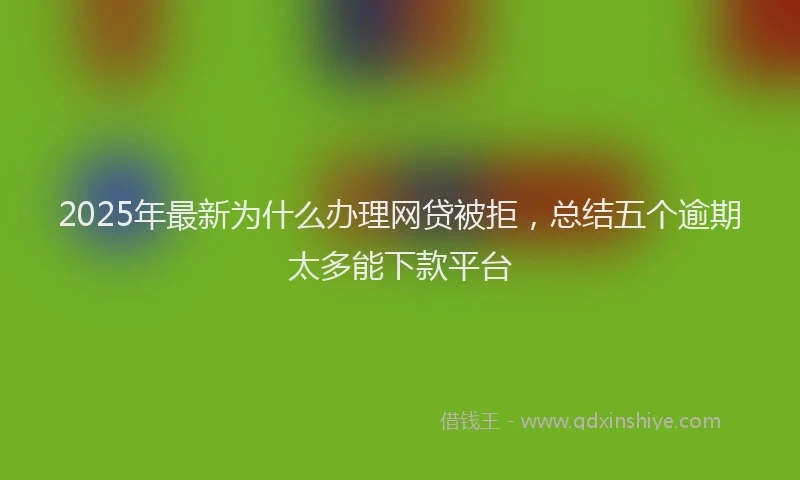 2025年最新为什么办理网贷被拒，总结五个逾期太多能下款平台