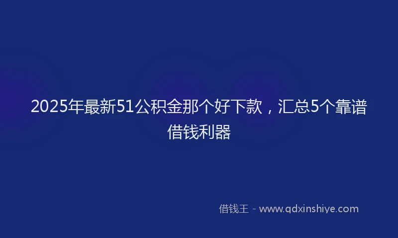 2025年最新51公积金那个好下款，汇总5个靠谱借钱利器