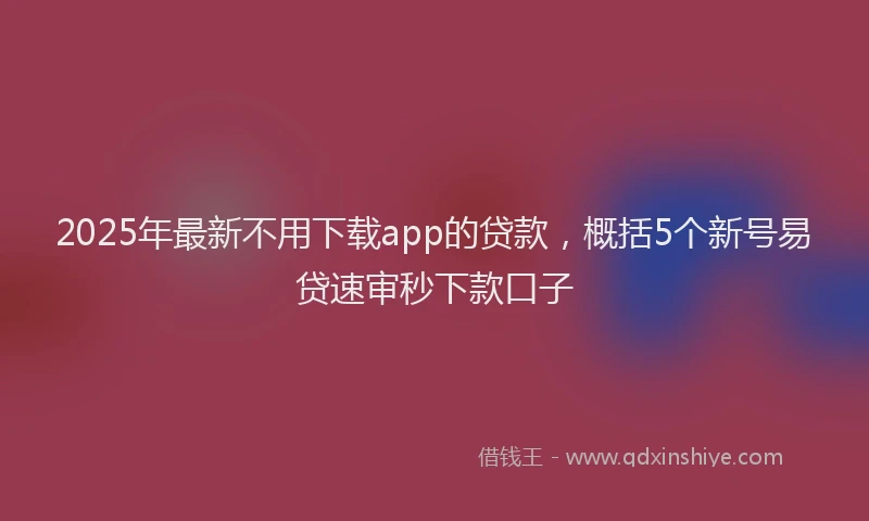 2025年最新不用下载app的贷款，概括5个新号易贷速审秒下款口子