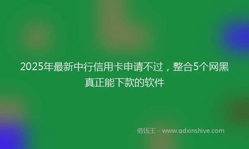 2025年最新中行信用卡申请不过，整合5个网黑真正能下款的软件