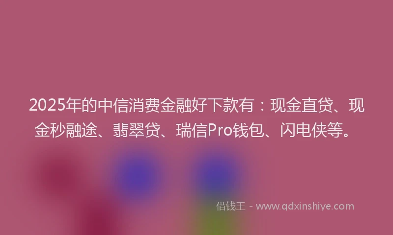 2025年的中信消费金融好下款有：现金直贷、现金秒融途、翡翠贷、瑞信Pro钱包、闪电侠等。