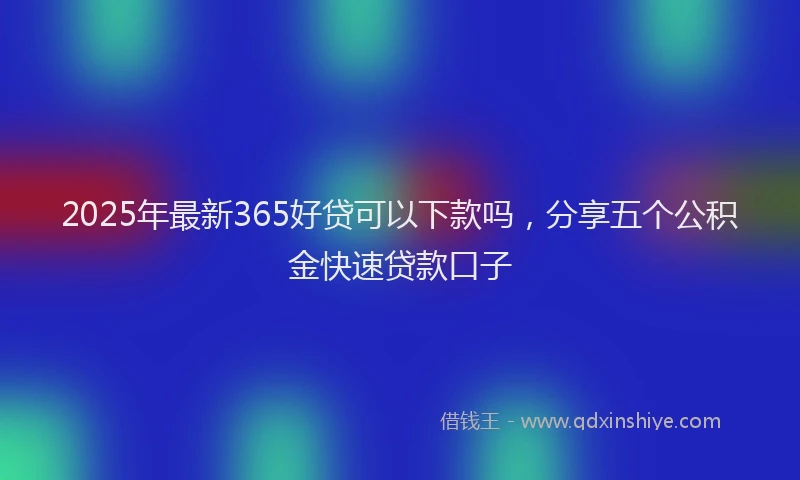 2025年最新365好贷可以下款吗，分享五个公积金快速贷款口子