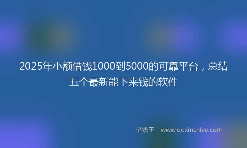 2025年小额借钱1000到5000的可靠平台，总结五个最新能下来钱的软件