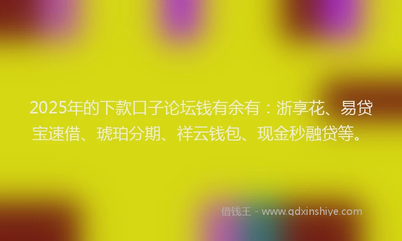 2025年的下款口子论坛钱有余有：浙享花、易贷宝速借、琥珀分期、祥云钱包、现金秒融贷等。