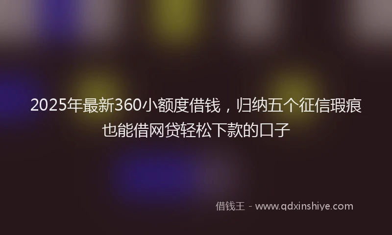 2025年最新360小额度借钱，归纳五个征信瑕疵也能借网贷轻松下款的口子