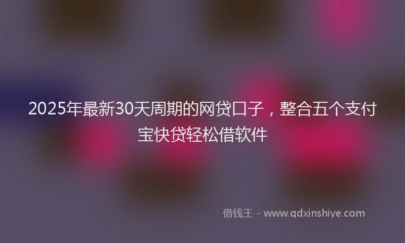 2025年最新30天周期的网贷口子，整合五个支付宝快贷轻松借软件