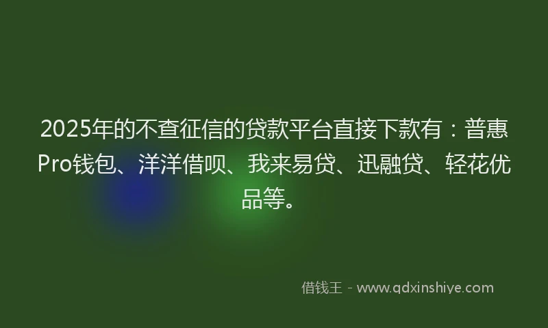 2025年的不查征信的贷款平台直接下款有：普惠Pro钱包、洋洋借呗、我来易贷、迅融贷、轻花优品等。