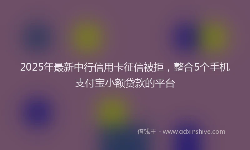 2025年最新中行信用卡征信被拒，整合5个手机支付宝小额贷款的平台