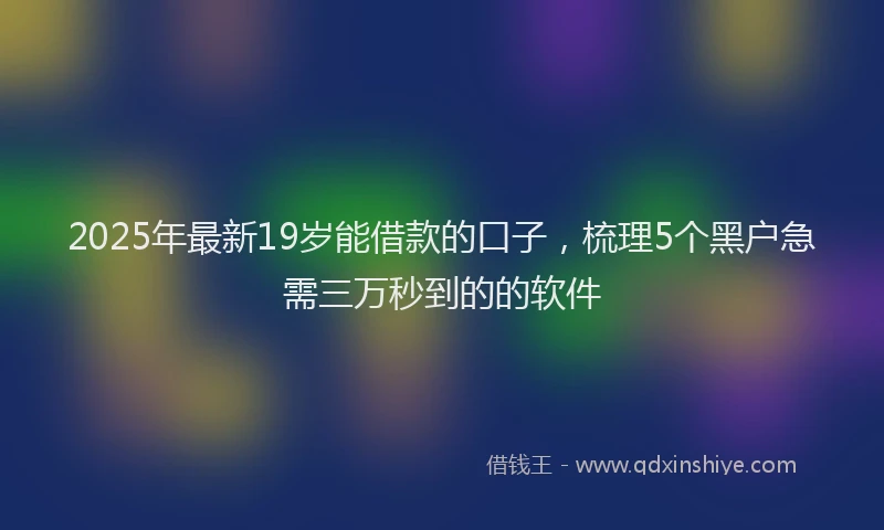 2025年最新19岁能借款的口子，梳理5个黑户急需三万秒到的的软件