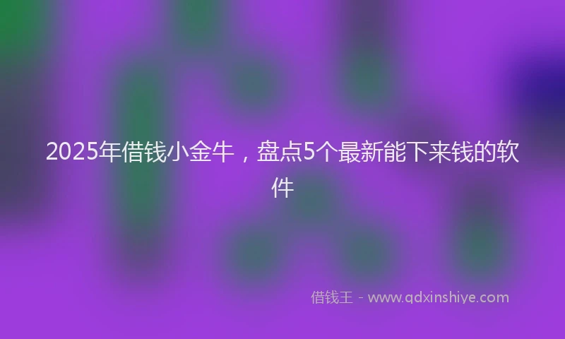 2025年借钱小金牛，盘点5个最新能下来钱的软件