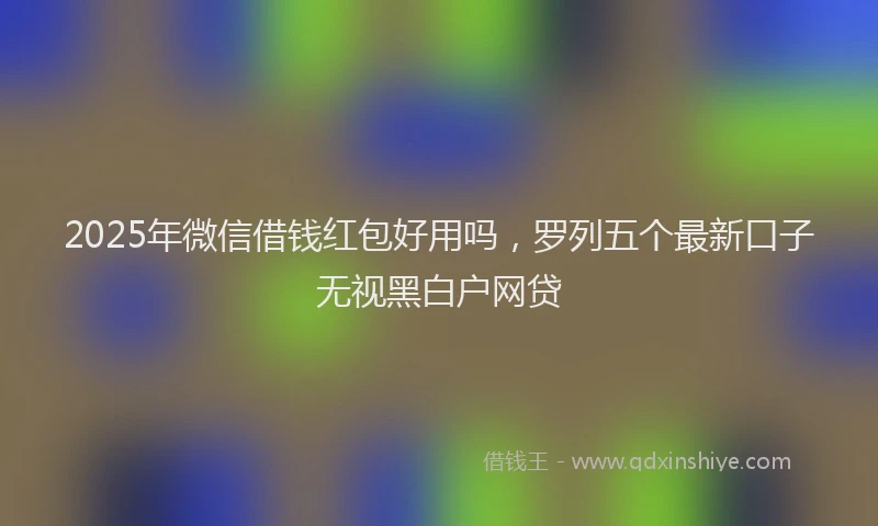 2025年微信借钱红包好用吗，罗列五个最新口子无视黑白户网贷