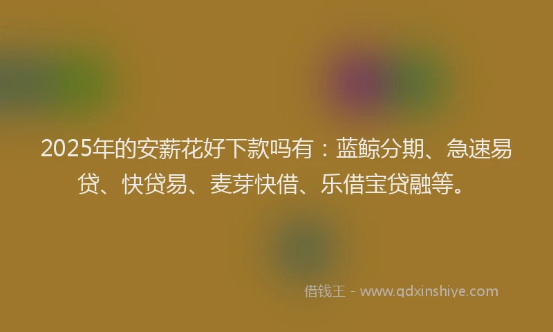 2025年的安薪花好下款吗有：蓝鲸分期、急速易贷、快贷易、麦芽快借、乐借宝贷融等。