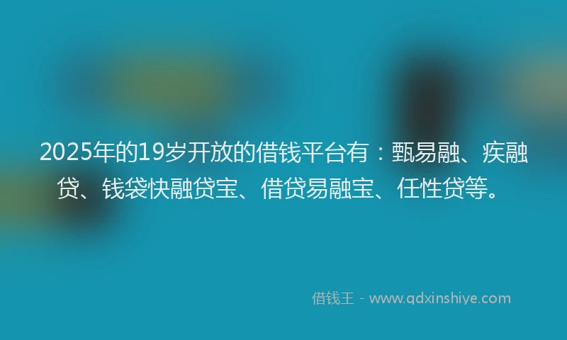 2025年的19岁开放的借钱平台有：甄易融、疾融贷、钱袋快融贷宝、借贷易融宝、任性贷等。