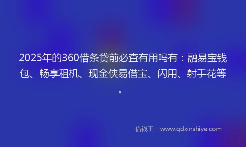 2025年的360借条贷前必查有用吗有：融易宝钱包、畅享租机、现金侠易借宝、闪用、射手花等。