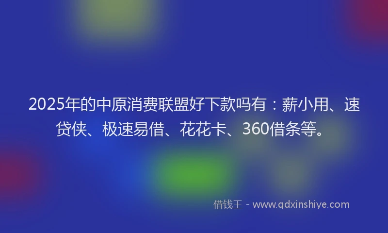 2025年的中原消费联盟好下款吗有：薪小用、速贷侠、极速易借、花花卡、360借条等。