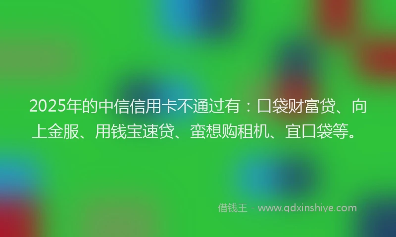 2025年的中信信用卡不通过有：口袋财富贷、向上金服、用钱宝速贷、蛮想购租机、宜口袋等。
