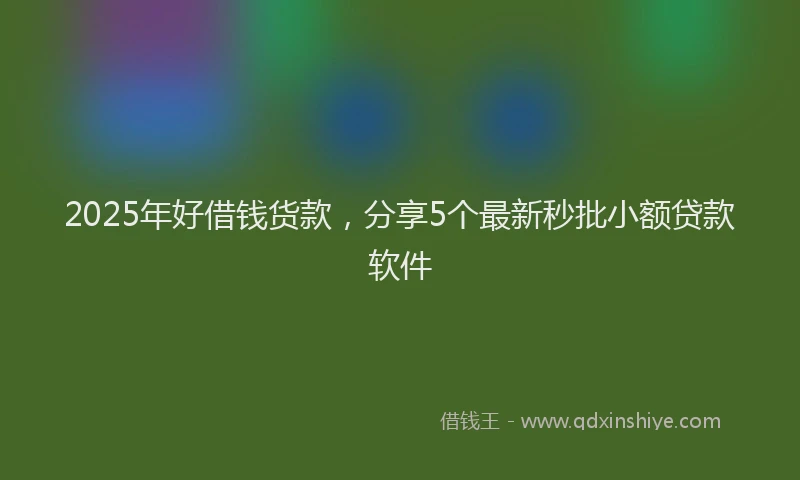 2025年好借钱货款，分享5个最新秒批小额贷款软件