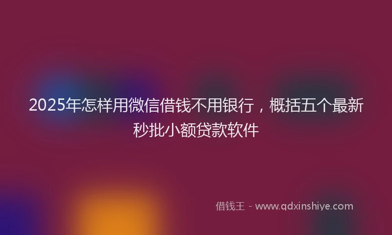 2025年怎样用微信借钱不用银行，概括五个最新秒批小额贷款软件