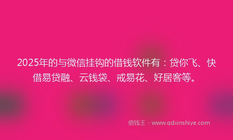 2025年的与微信挂钩的借钱软件有：贷你飞、快借易贷融、云钱袋、戒易花、好居客等。