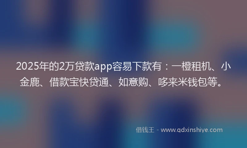 2025年的2万贷款app容易下款有：一橙租机、小金鹿、借款宝快贷通、如意购、哆来米钱包等。