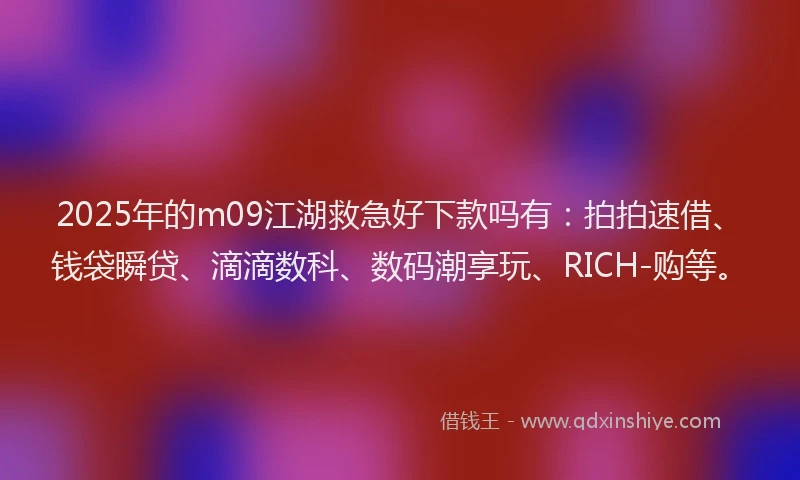 2025年的m09江湖救急好下款吗有：拍拍速借、钱袋瞬贷、滴滴数科、数码潮享玩、RICH-购等。