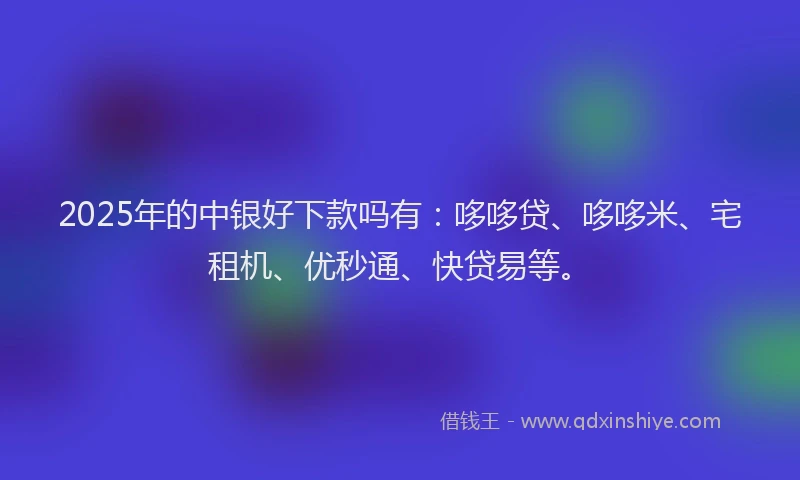 2025年的中银好下款吗有：哆哆贷、哆哆米、宅租机、优秒通、快贷易等。