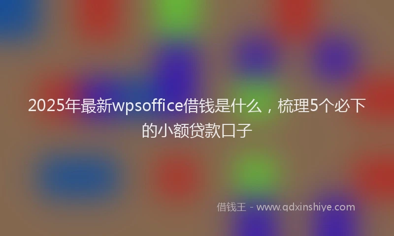 2025年最新wpsoffice借钱是什么，梳理5个必下的小额贷款口子