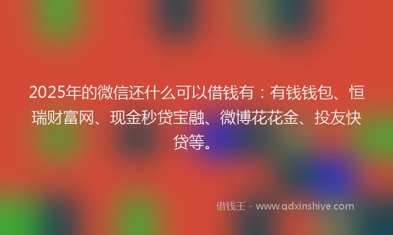 2025年的微信还什么可以借钱有：有钱钱包、恒瑞财富网、现金秒贷宝融、微博花花金、投友快贷等。