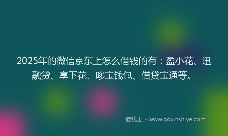 2025年的微信京东上怎么借钱的有:盈小花、迅融贷、享下花、哆宝钱包、借贷宝通等。