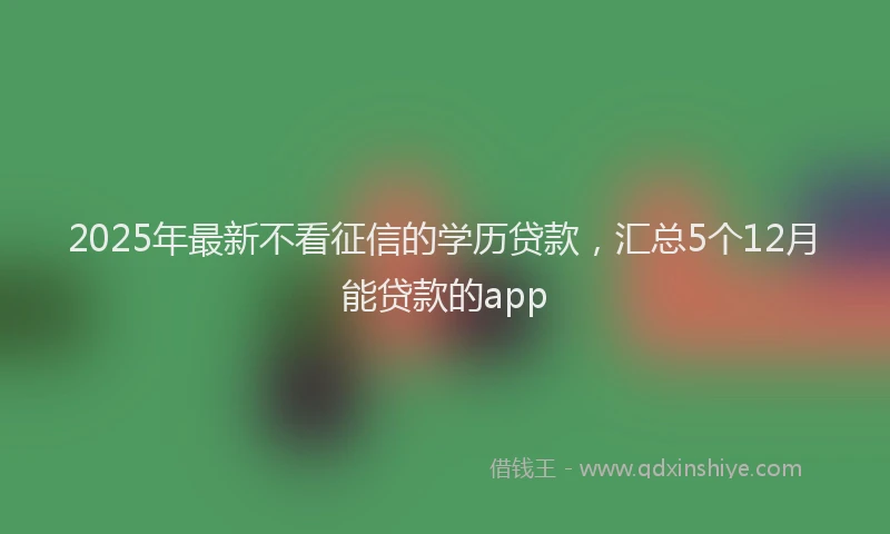 2025年最新不看征信的学历贷款，汇总5个12月能贷款的app